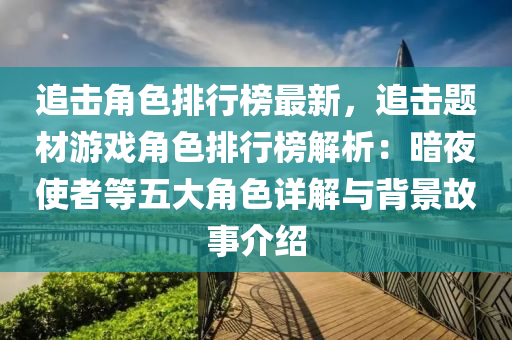 追击角色排行榜最新，追击题材游戏角色排行榜解析：暗夜使者等五大角色详解与背景故事介绍