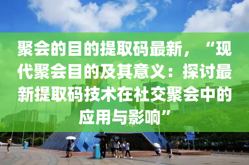 聚会的目的提取码最新，“现代聚会目的及其意义：探讨最新提取码技术在社交聚会中的应用与影响”