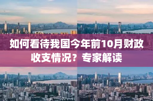 如何看待我国今年前10月财政收支情况？专家解读