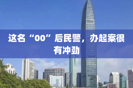 这名“00”后民警，办起案很有冲劲