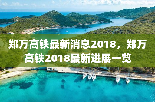 郑万高铁最新消息2018，郑万高铁2018最新进展一览