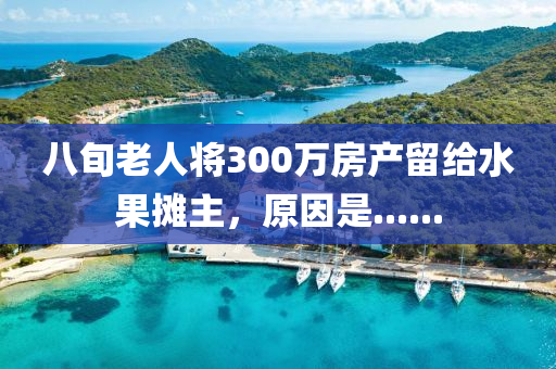 八旬老人将300万房产留给水果摊主，原因是......