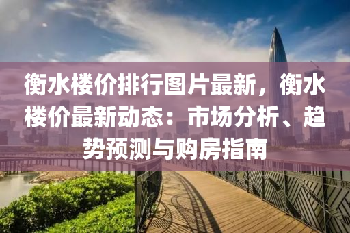 衡水楼价排行图片最新，衡水楼价最新动态：市场分析、趋势预测与购房指南