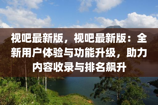 视吧最新版，视吧最新版：全新用户体验与功能升级，助力内容收录与排名飙升