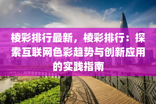 棱彩排行最新，棱彩排行：探索互联网色彩趋势与创新应用的实践指南