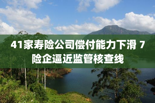 41家寿险公司偿付能力下滑 7险企逼近监管核查线