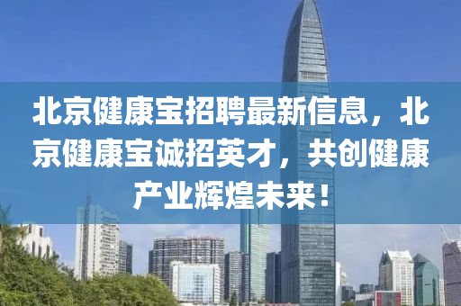 北京健康宝招聘最新信息，北京健康宝诚招英才，共创健康产业辉煌未来！