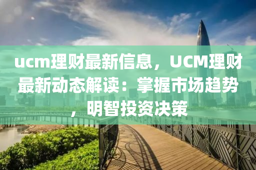 ucm理财最新信息，UCM理财最新动态解读：掌握市场趋势，明智投资决策