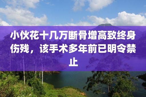 小伙花十几万断骨增高致终身伤残，该手术多年前已明令禁止