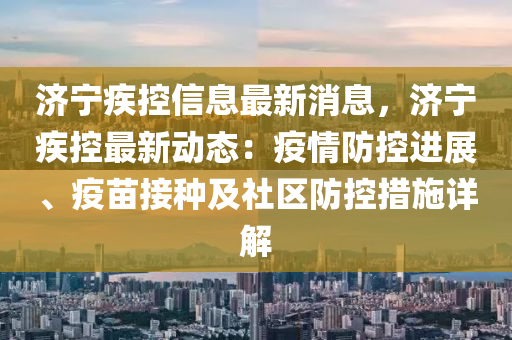 济宁疾控信息最新消息，济宁疾控最新动态：疫情防控进展、疫苗接种及社区防控措施详解