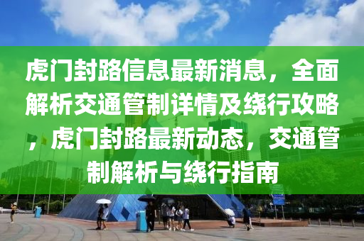 虎门封路信息最新消息，全面解析交通管制详情及绕行攻略，虎门封路最新动态，交通管制解析与绕行指南