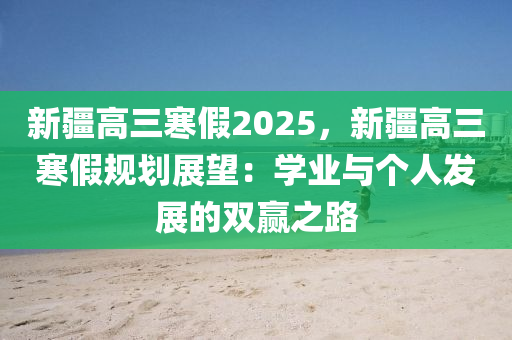 新疆高三寒假2025，新疆高三寒假规划展望：学业与个人发展的双赢之路