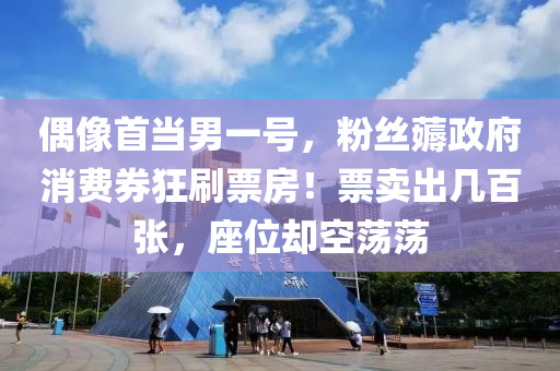 偶像首当男一号，粉丝薅政府消费券狂刷票房！票卖出几百张，座位却空荡荡