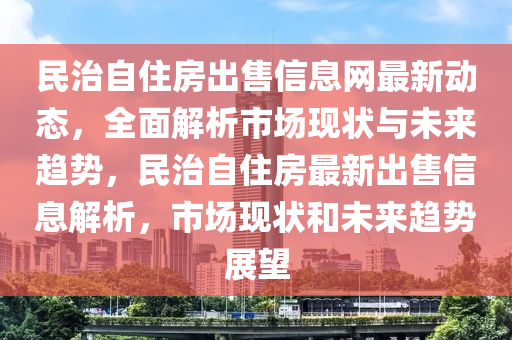 民治自住房出售信息网最新动态，全面解析市场现状与未来趋势，民治自住房最新出售信息解析，市场现状和未来趋势展望