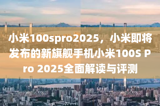 小米100spro2025，小米即将发布的新旗舰手机小米100S Pro 2025全面解读与评测