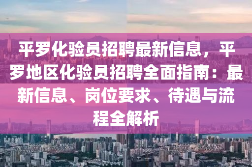 平罗化验员招聘最新信息，平罗地区化验员招聘全面指南：最新信息、岗位要求、待遇与流程全解析