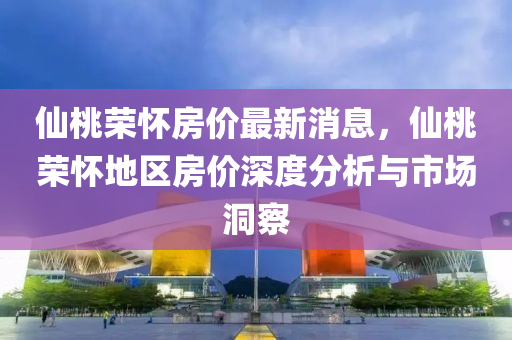 仙桃荣怀房价最新消息，仙桃荣怀地区房价深度分析与市场洞察