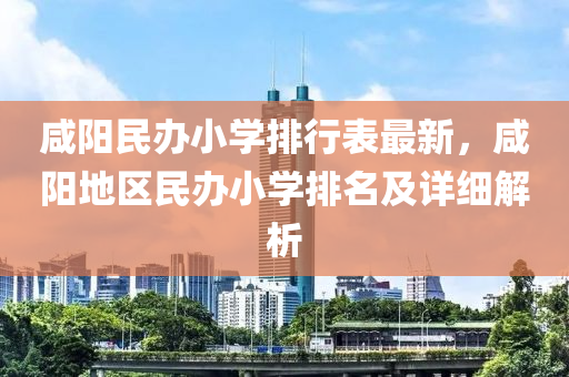 咸阳民办小学排行表最新，咸阳地区民办小学排名及详细解析