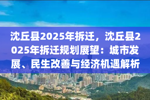 沈丘县2025年拆迁，沈丘县2025年拆迁规划展望：城市发展、民生改善与经济机遇解析