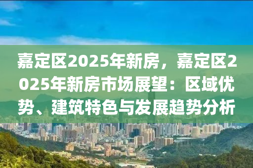 嘉定区2025年新房，嘉定区2025年新房市场展望：区域优势、建筑特色与发展趋势分析