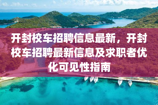 开封校车招聘信息最新，开封校车招聘最新信息及求职者优化可见性指南