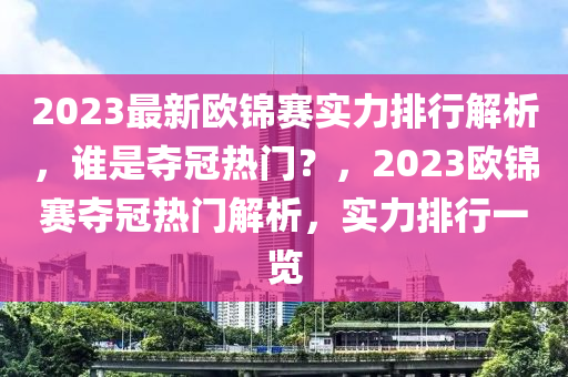 2023最新欧锦赛实力排行解析，谁是夺冠热门？，2023欧锦赛夺冠热门解析，实力排行一览