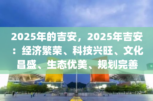 2025年的吉安，2025年吉安：经济繁荣、科技兴旺、文化昌盛、生态优美、规划完善