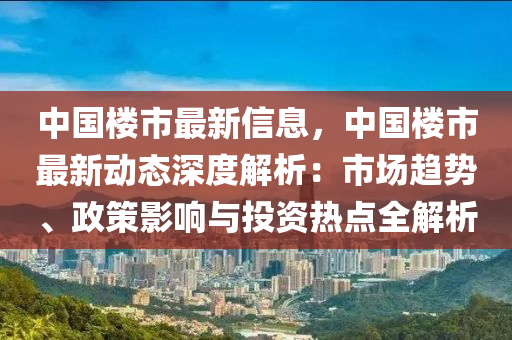 中国楼市最新信息，中国楼市最新动态深度解析：市场趋势、政策影响与投资热点全解析