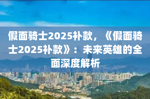 假面骑士2025补款，《假面骑士2025补款》：未来英雄的全面深度解析