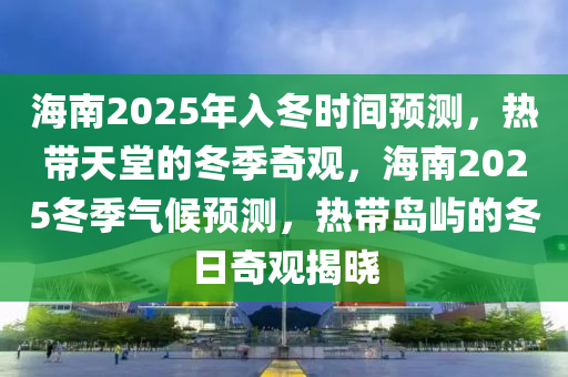 海南2025年入冬时间预测，热带天堂的冬季奇观，海南2025冬季气候预测，热带岛屿的冬日奇观揭晓