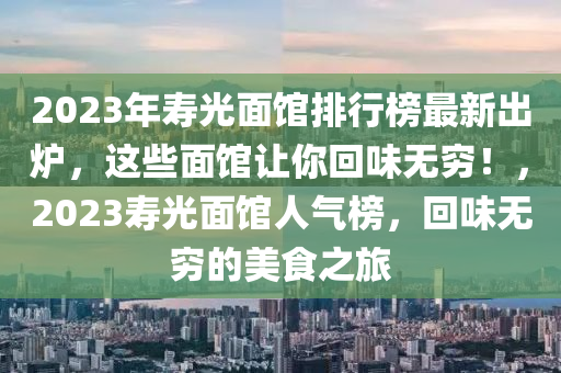 2023年寿光面馆排行榜最新出炉，这些面馆让你回味无穷！，2023寿光面馆人气榜，回味无穷的美食之旅