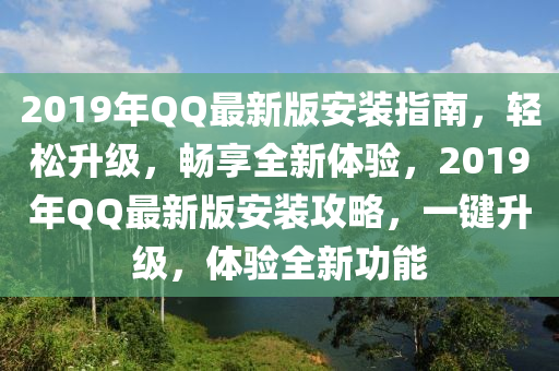 2019年QQ最新版安装指南，轻松升级，畅享全新体验，2019年QQ最新版安装攻略，一键升级，体验全新功能