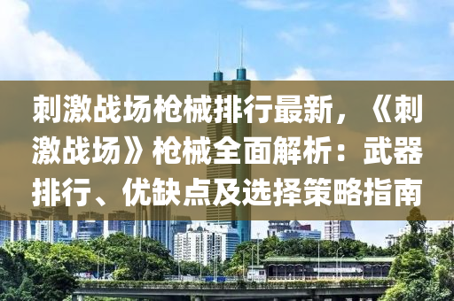 刺激战场枪械排行最新，《刺激战场》枪械全面解析：武器排行、优缺点及选择策略指南