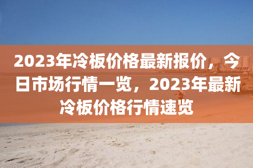 2023年冷板价格最新报价，今日市场行情一览，2023年最新冷板价格行情速览