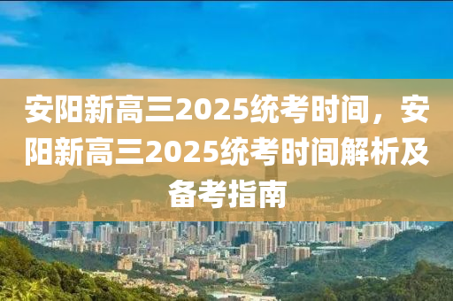 安阳新高三2025统考时间，安阳新高三2025统考时间解析及备考指南