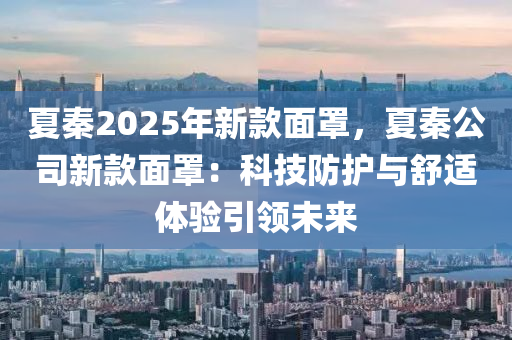 夏秦2025年新款面罩，夏秦公司新款面罩：科技防护与舒适体验引领未来