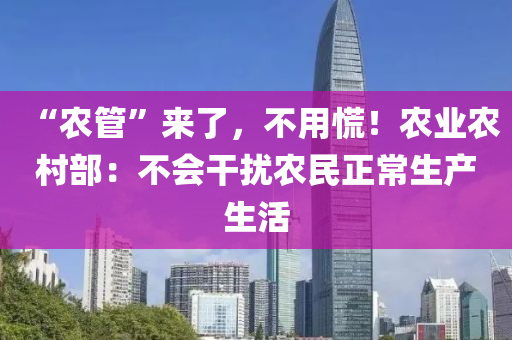 “农管”来了，不用慌！农业农村部：不会干扰农民正常生产生活