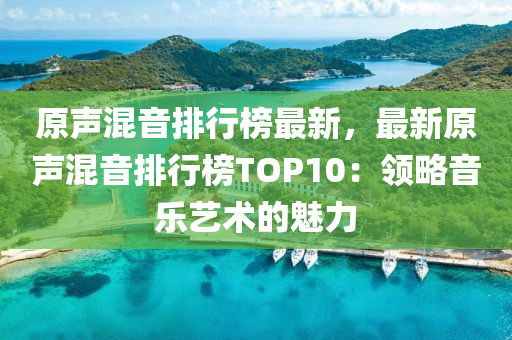 原声混音排行榜最新，最新原声混音排行榜TOP10：领略音乐艺术的魅力