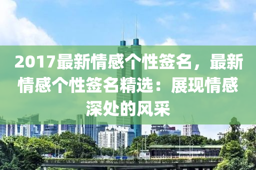 2017最新情感个性签名，最新情感个性签名精选：展现情感深处的风采