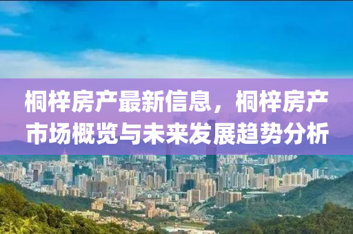 桐梓房产最新信息，桐梓房产市场概览与未来发展趋势分析