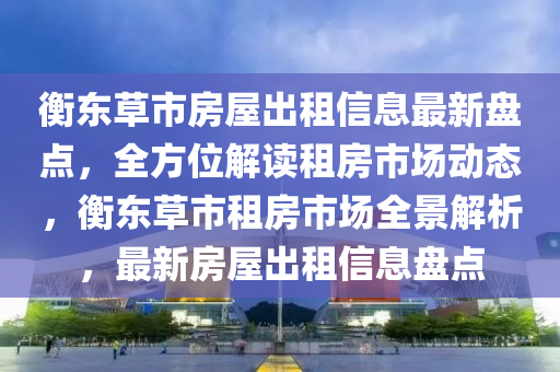 衡东草市房屋出租信息最新盘点，全方位解读租房市场动态，衡东草市租房市场全景解析，最新房屋出租信息盘点