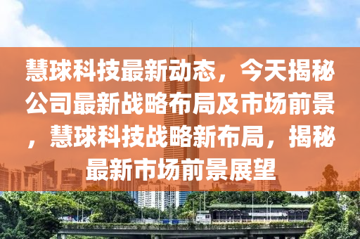 慧球科技最新动态，今天揭秘公司最新战略布局及市场前景，慧球科技战略新布局，揭秘最新市场前景展望