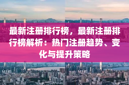 最新注册排行榜，最新注册排行榜解析：热门注册趋势、变化与提升策略