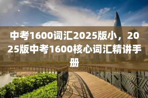 中考1600词汇2025版小，2025版中考1600核心词汇精讲手册