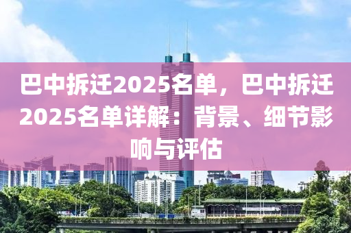 巴中拆迁2025名单，巴中拆迁2025名单详解：背景、细节影响与评估