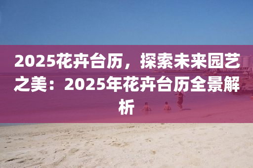 2025花卉台历，探索未来园艺之美：2025年花卉台历全景解析