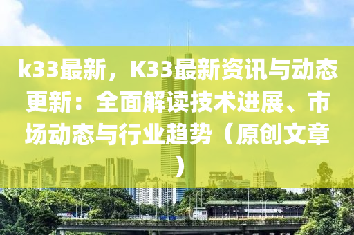 k33最新，K33最新资讯与动态更新：全面解读技术进展、市场动态与行业趋势（原创文章）