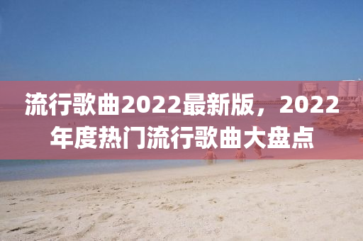 流行歌曲2022最新版，2022年度热门流行歌曲大盘点