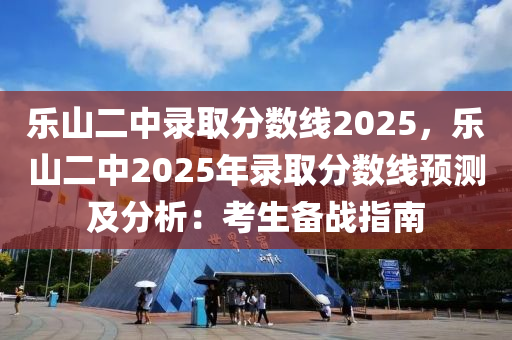 乐山二中录取分数线2025，乐山二中2025年录取分数线预测及分析：考生备战指南