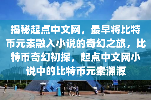 揭秘起点中文网，最早将比特币元素融入小说的奇幻之旅，比特币奇幻初探，起点中文网小说中的比特币元素溯源